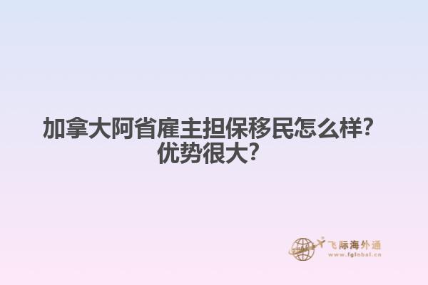 加拿大阿省雇主擔(dān)保移民怎么樣？優(yōu)勢很大？