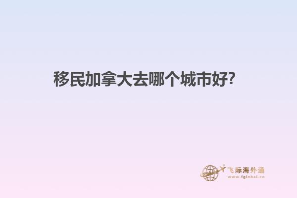 移民加拿大去哪個(gè)城市好？