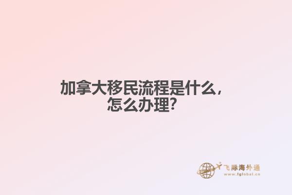 加拿大移民流程是什么，怎么辦理？