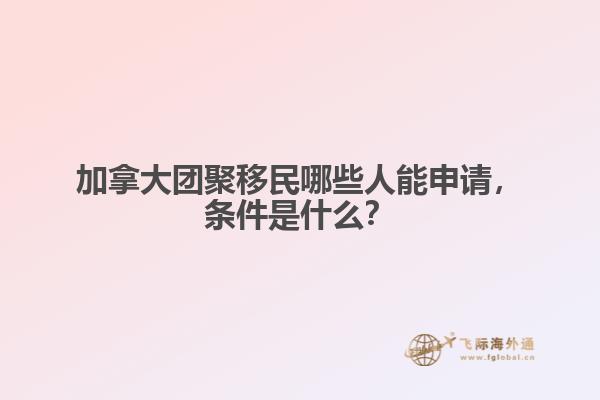 加拿大團聚移民哪些人能申請，條件是什么？