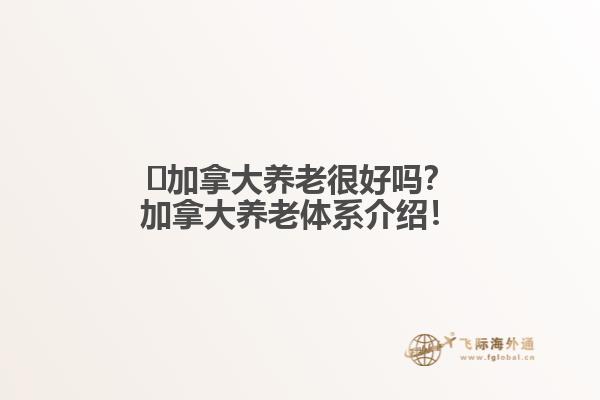 ?加拿大養(yǎng)老很好嗎？加拿大養(yǎng)老體系介紹！