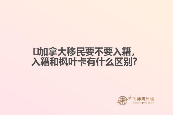 ?加拿大移民要不要入籍，入籍和楓葉卡有什么區(qū)別？