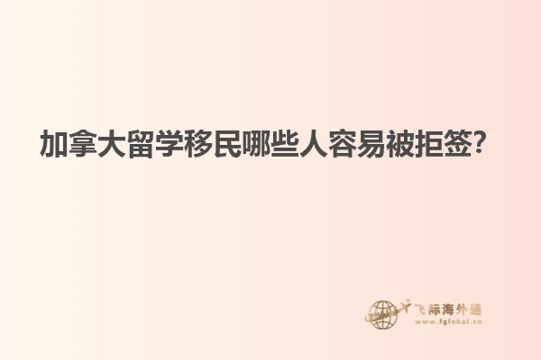 加拿大留學(xué)移民哪些人容易被拒簽？