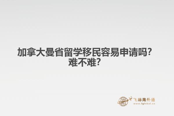 加拿大曼省留學移民容易申請嗎？難不難？