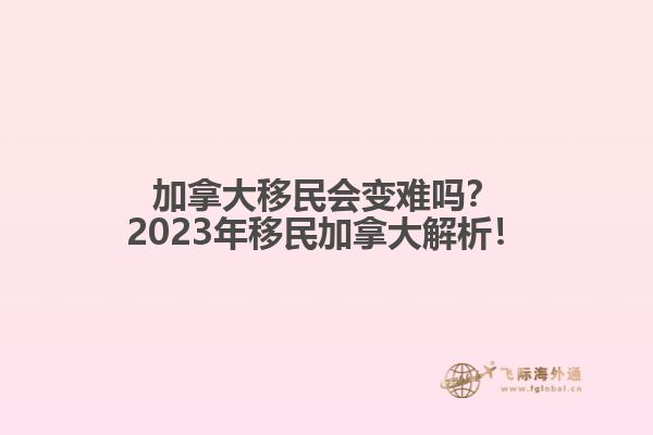 加拿大移民會(huì)變難嗎？2023年移民加拿大解析！