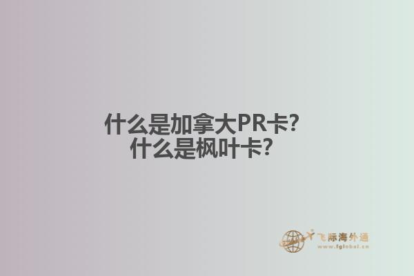 什么是加拿大PR卡？什么是楓葉卡？
