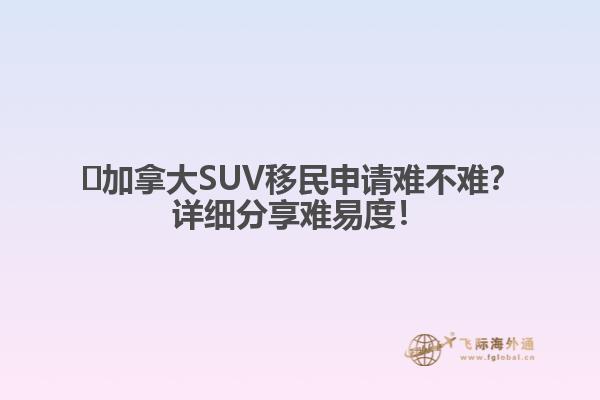 ?加拿大SUV移民申請(qǐng)難不難？詳細(xì)分享難易度！