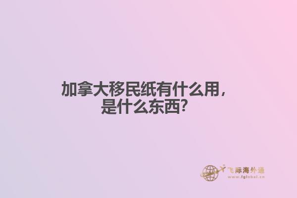 加拿大移民紙有什么用，是什么東西？
