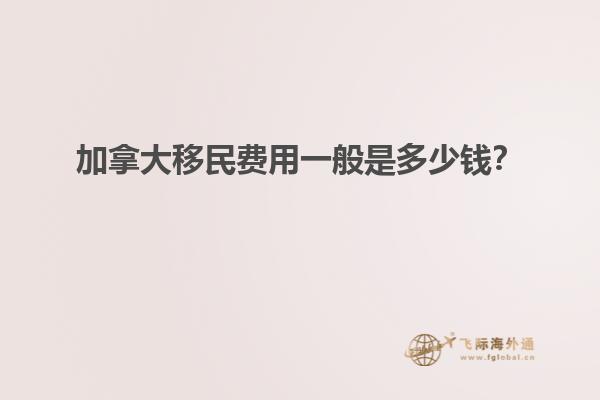 加拿大移民費用一般是多少錢？