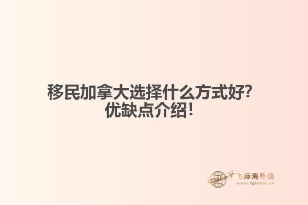 移民加拿大選擇什么方式好？優(yōu)缺點介紹！