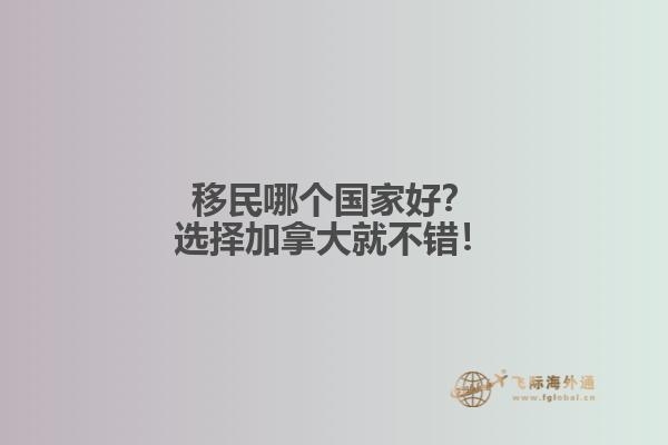 移民哪個國家好？選擇加拿大就不錯！