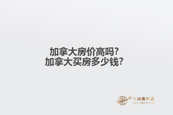加拿大房價(jià)高嗎？加拿大買房多少錢？