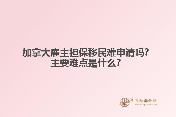 加拿大雇主擔保移民難申請嗎？主要難點是什么？