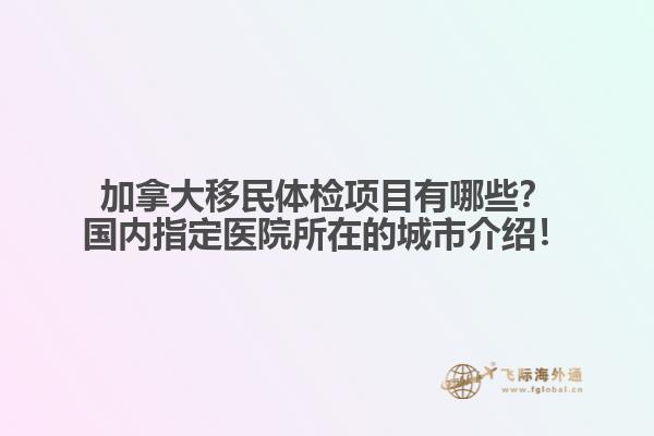 加拿大移民體檢項目有哪些？國內(nèi)指定醫(yī)院所在的城市介紹！
