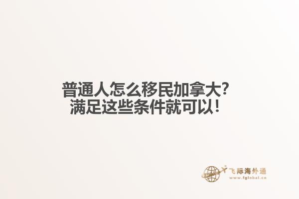 普通人怎么移民加拿大？滿足這些條件就可以！
