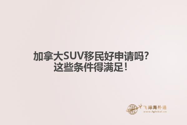 加拿大SUV移民好申請(qǐng)嗎？這些條件得滿足！