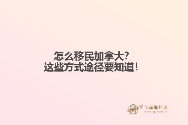 怎么移民加拿大？這些方式途徑要知道！