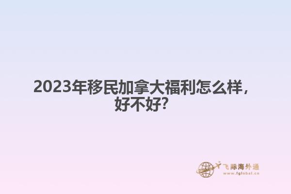 2023年移民加拿大福利怎么樣，好不好？