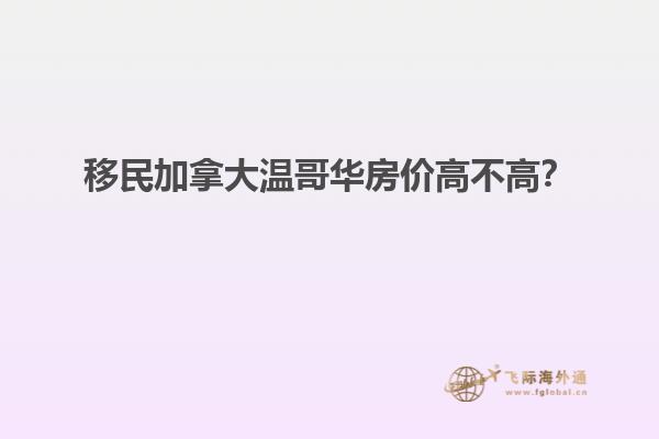 移民加拿大溫哥華房?jī)r(jià)高不高？