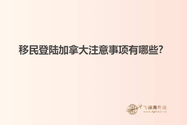 移民登陸加拿大注意事項(xiàng)有哪些？