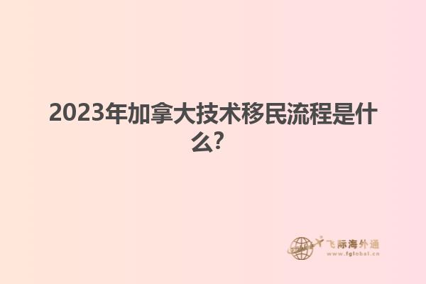 2023年加拿大技術(shù)移民流程是什么？