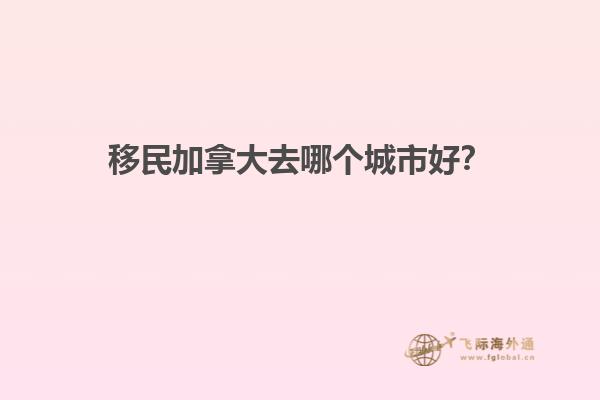 移民加拿大去哪個(gè)城市好？