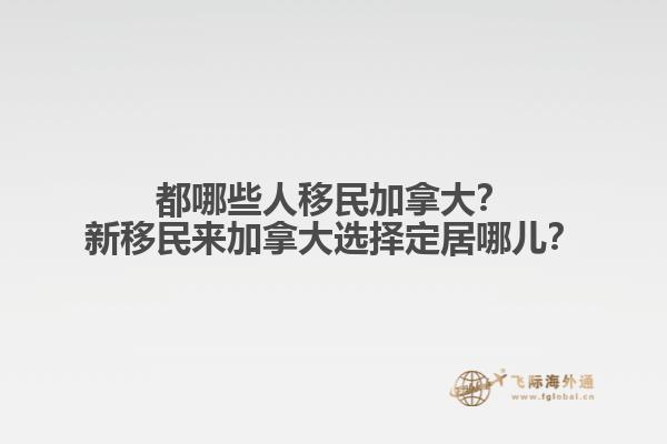 都哪些人移民加拿大？新移民來加拿大選擇定居哪兒？