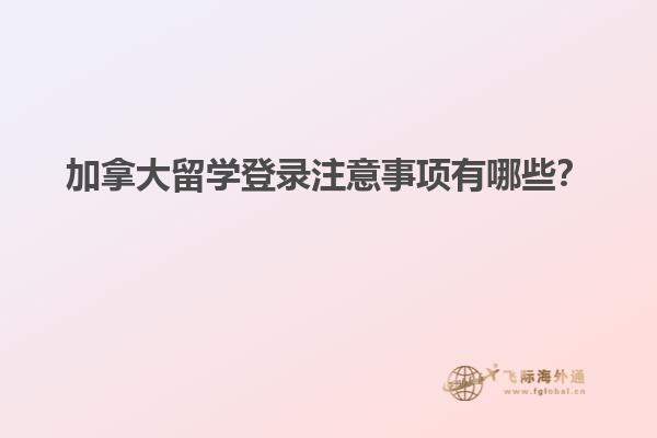 加拿大留學(xué)登錄注意事項(xiàng)有哪些？