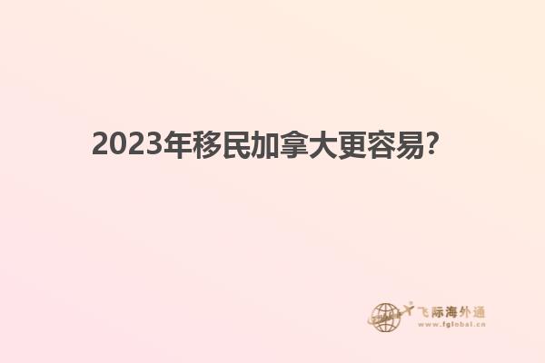 2023年移民加拿大更容易？