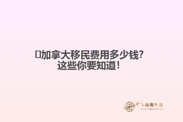 ?加拿大移民費用多少錢？這些你要知道！