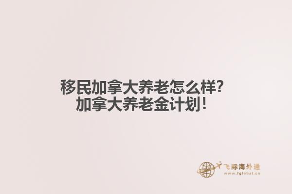 移民加拿大養(yǎng)老怎么樣？加拿大養(yǎng)老金計(jì)劃！