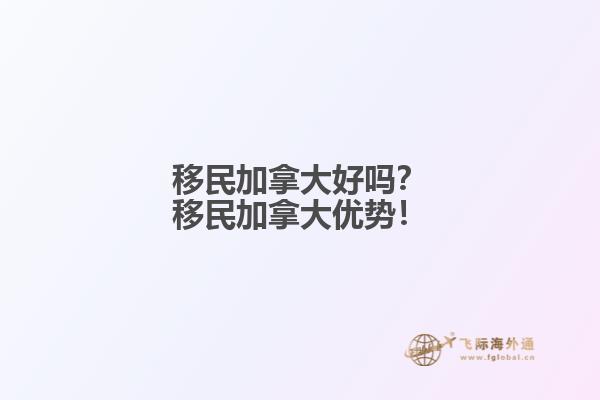 移民加拿大好嗎？移民加拿大優(yōu)勢！