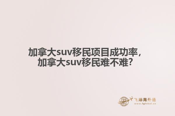 加拿大suv移民項(xiàng)目成功率，加拿大suv移民難不難？