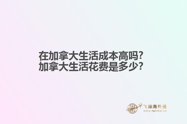 在加拿大生活成本高嗎？加拿大生活花費(fèi)是多少？