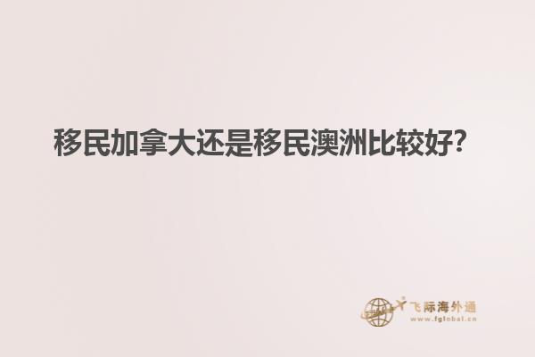 移民加拿大還是移民澳洲比較好？