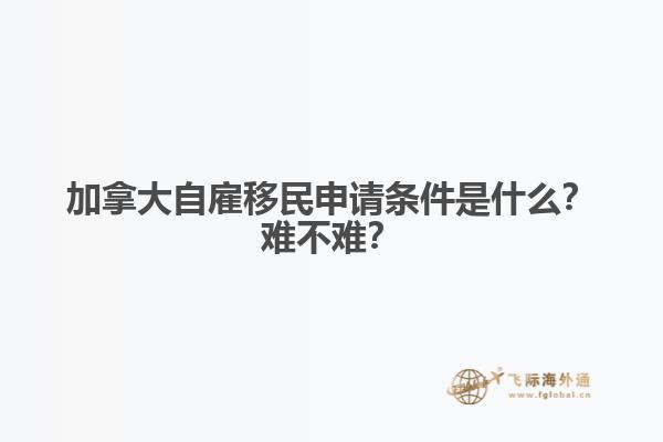 加拿大自雇移民申請條件是什么？難不難？