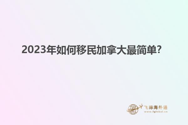 2023年如何移民加拿大最簡單？