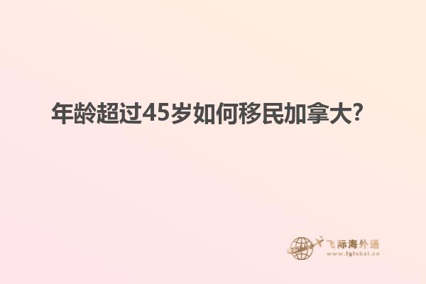 年齡超過45歲如何移民加拿大？