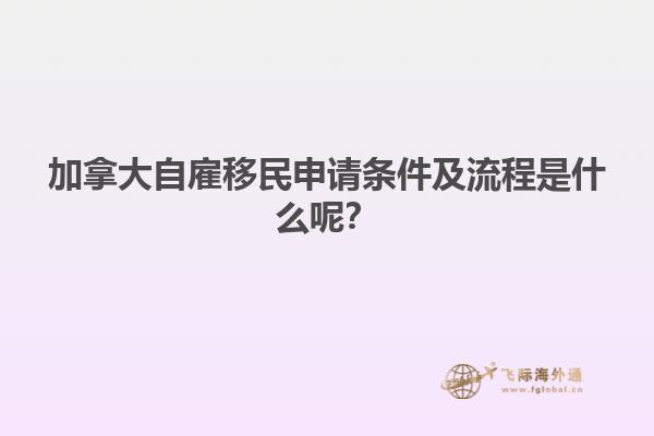 加拿大自雇移民申請條件及流程是什么呢？