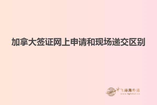 加拿大簽證網上申請和現(xiàn)場遞交區(qū)別