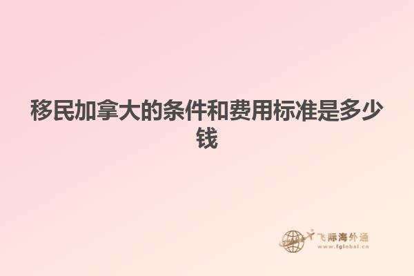 移民加拿大的條件和費(fèi)用標(biāo)準(zhǔn)是多少錢(qián)