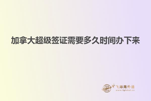 加拿大超級(jí)簽證需要多久時(shí)間辦下來