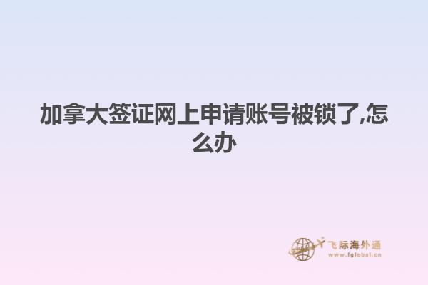 加拿大簽證網(wǎng)上申請賬號(hào)被鎖了,怎么辦