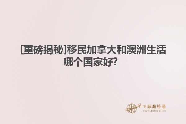 [重磅揭秘]移民加拿大和澳洲生活哪個國家好？