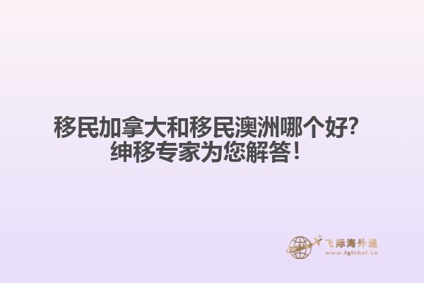 移民加拿大和移民澳洲哪個好？紳移專家為您解答！