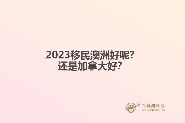 2023移民澳洲好呢？還是加拿大好？