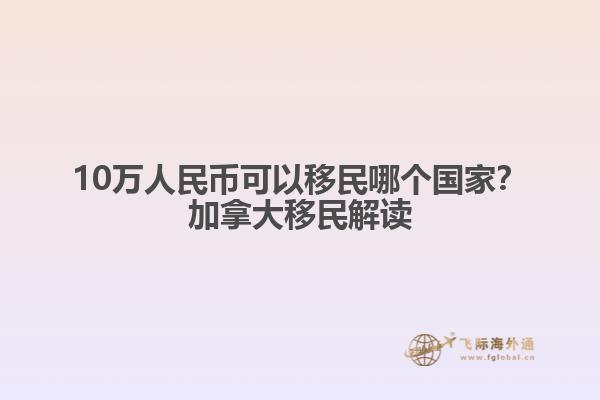 10萬(wàn)人民幣可以移民哪個(gè)國(guó)家？加拿大移民解讀
