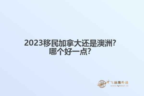 2023移民加拿大還是澳洲？哪個(gè)好一點(diǎn)？