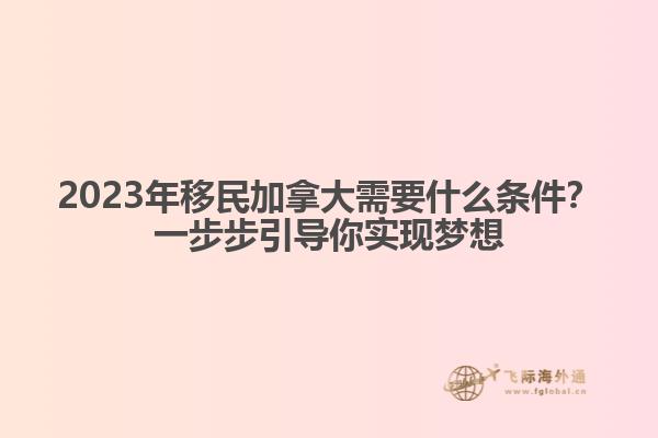 2023年移民加拿大需要什么條件？一步步引導(dǎo)你實現(xiàn)夢想