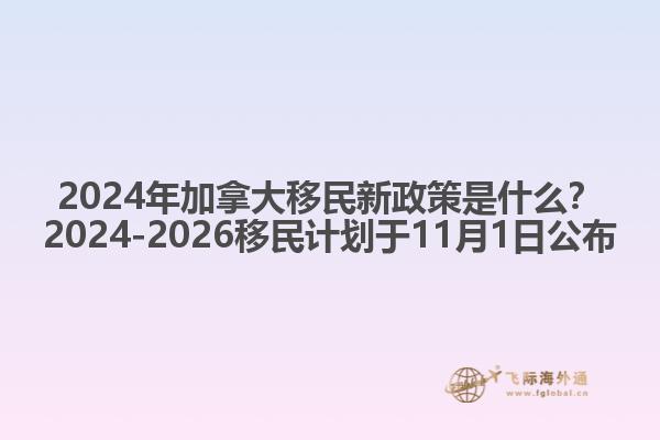2024年加拿大移民新政策是什么？2024-2026移民計劃于11月1日公布